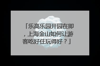 乐高乐园开园在即，上海金山如何让游客吃好住玩得好？