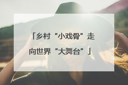 乡村“小戏骨”走向世界“大舞台”
