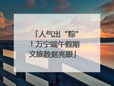 人气出“粽”！万宁端午假期文旅数据亮眼