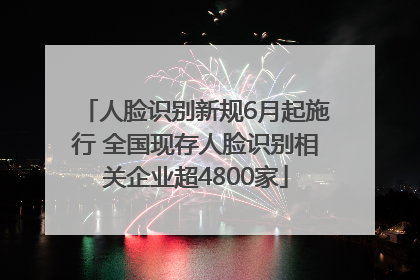 人脸识别新规6月起施行 全国现存人脸识别相关企业超4800家