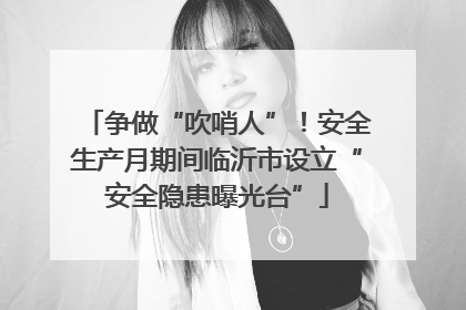 争做“吹哨人”！安全生产月期间临沂市设立“安全隐患曝光台”