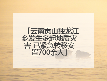 云南贡山独龙江乡发生多起地质灾害 已紧急转移安置700余人