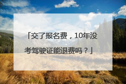 交了报名费，10年没考驾驶证能退费吗？
