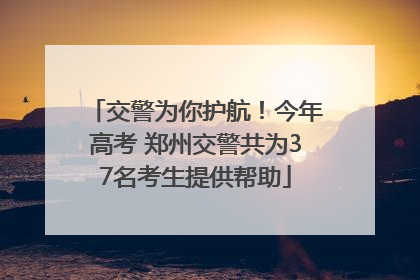 交警为你护航！今年高考 郑州交警共为37名考生提供帮助