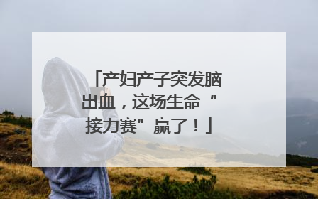 产妇产子突发脑出血，这场生命“接力赛”赢了！