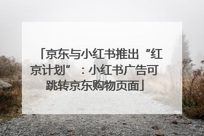 京东与小红书推出“红京计划”：小红书广告可跳转京东购物页面