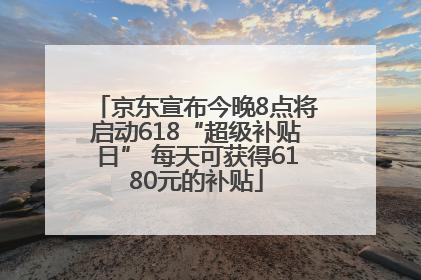 京东宣布今晚8点将启动618“超级补贴日” 每天可获得6180元的补贴