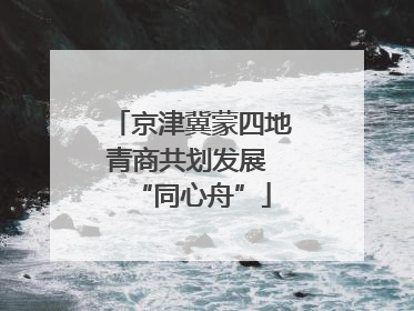 京津冀蒙四地青商共划发展 “同心舟”