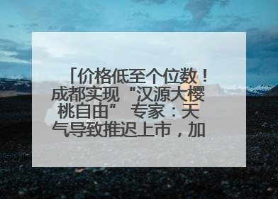 价格低至个位数！成都实现“汉源大樱桃自由” 专家：天气导致推迟上市，加之产量大