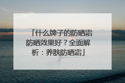 什么牌子的防晒霜防晒效果好？全面解析：养肤防晒霜