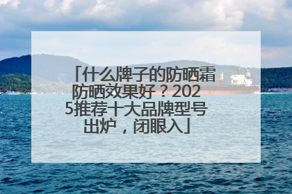 什么牌子的防晒霜防晒效果好？2025推荐十大品牌型号出炉，闭眼入