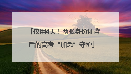 仅用4天！两张身份证背后的高考“加急”守护