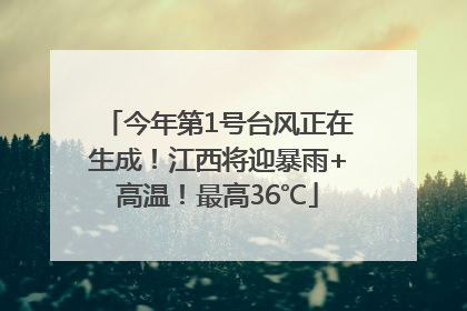 今年第1号台风正在生成！江西将迎暴雨+高温！最高36℃
