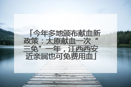 今年多地颁布献血新政策：太原献血一次“三免”一年，江西西安近亲属也可免费用血