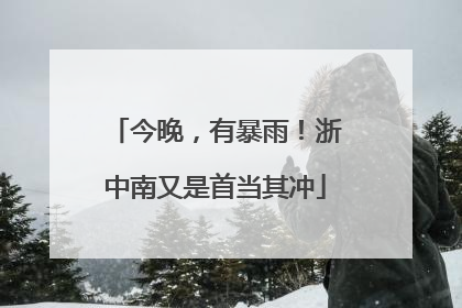 今晚，有暴雨！浙中南又是首当其冲