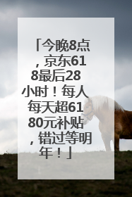 今晚8点，京东618最后28小时！每人每天超6180元补贴，错过等明年！