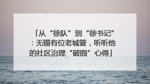 从“徐队”到“徐书记”：无锡有位老城管，听听他的社区治理“破圈”心得