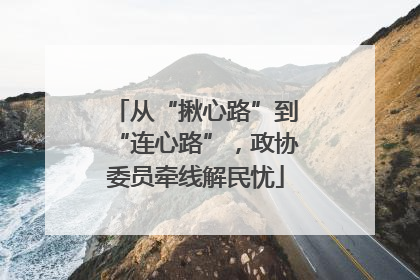 从“揪心路”到“连心路”，政协委员牵线解民忧