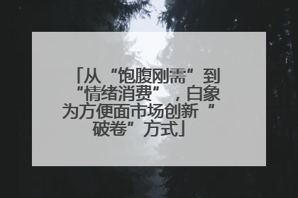 从“饱腹刚需”到“情绪消费”，白象为方便面市场创新“破卷”方式