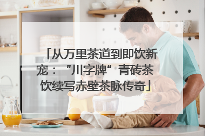 从万里茶道到即饮新宠：“川字牌”青砖茶饮续写赤壁茶脉传奇