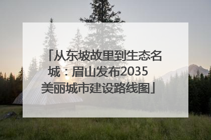 从东坡故里到生态名城：眉山发布2035美丽城市建设路线图