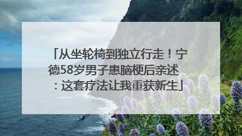 从坐轮椅到独立行走！宁德58岁男子患脑梗后亲述：这套疗法让我重获新生