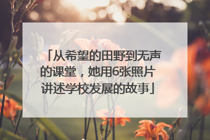 从希望的田野到无声的课堂，她用6张照片讲述学校发展的故事