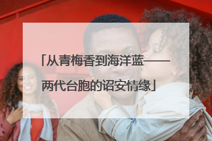 从青梅香到海洋蓝——两代台胞的诏安情缘