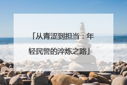 从青涩到担当：年轻民警的淬炼之路