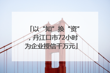以“知”换“资”，丹江口市72小时为企业授信千万元
