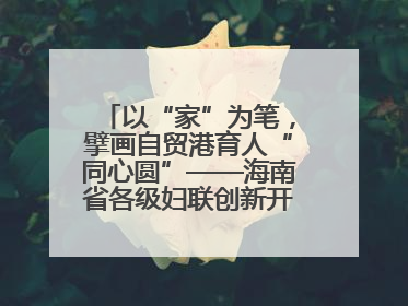 以“家”为笔，擘画自贸港育人“同心圆”——海南省各级妇联创新开展家庭教育宣传周活动