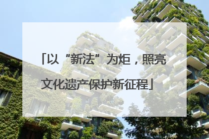 以“新法”为炬，照亮文化遗产保护新征程