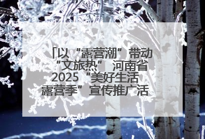 以“露营潮”带动“文旅热” 河南省2025“美好生活露营季”宣传推广活动在平舆县启动