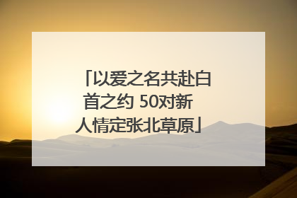 以爱之名共赴白首之约 50对新人情定张北草原