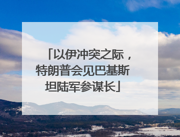 以伊冲突之际，特朗普会见巴基斯坦陆军参谋长