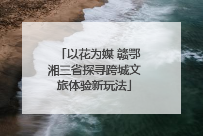 以花为媒 赣鄂湘三省探寻跨城文旅体验新玩法