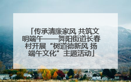 传承清廉家风 共筑文明端午——舞阳街道长春村开展“树道德新风 扬端午文化”主题活动