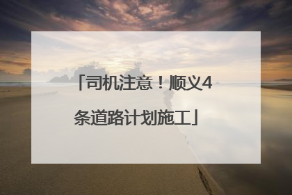 司机注意！顺义4条道路计划施工