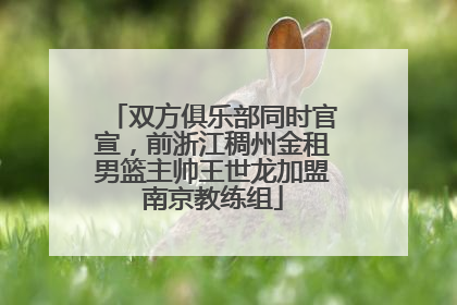 双方俱乐部同时官宣，前浙江稠州金租男篮主帅王世龙加盟南京教练组