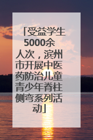 受益学生5000余人次，滨州市开展中医药防治儿童青少年脊柱侧弯系列活动