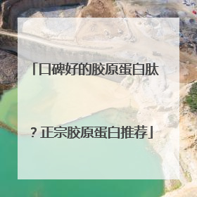 口碑好的胶原蛋白肽？正宗胶原蛋白推荐