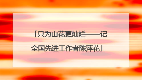 只为山花更灿烂——记全国先进工作者陈萍花
