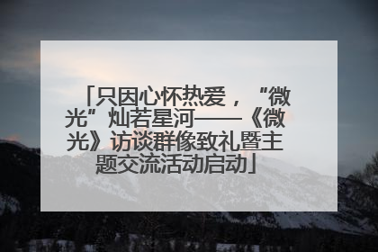 只因心怀热爱，“微光”灿若星河——《微光》访谈群像致礼暨主题交流活动启动