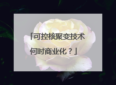 可控核聚变技术何时商业化？