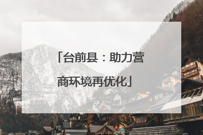 台前县：助力营商环境再优化