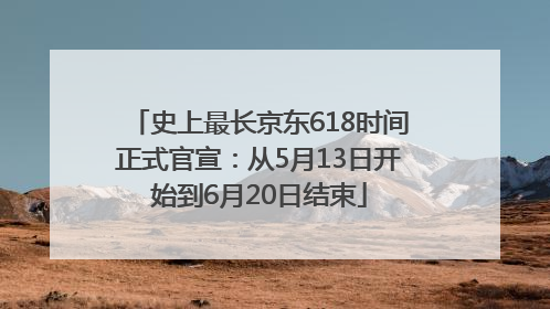 史上最长京东618时间正式官宣：从5月13日开始到6月20日结束