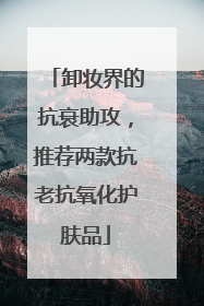卸妆界的抗衰助攻，推荐两款抗老抗氧化护肤品