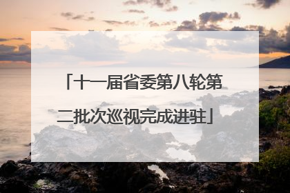 十一届省委第八轮第二批次巡视完成进驻