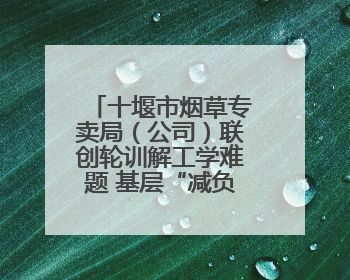 十堰市烟草专卖局（公司）联创轮训解工学难题 基层“减负”更“赋能”