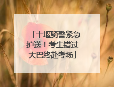 十堰骑警紧急护送！考生错过大巴终赴考场